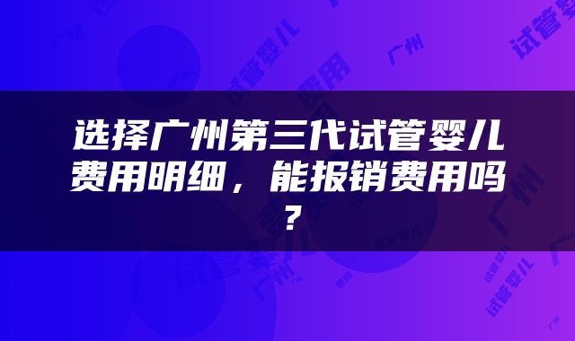 选择广州第三代试管婴儿费用明细，能报销费用吗？