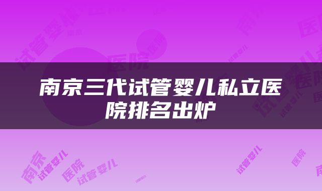 南京三代试管婴儿私立医院排名出炉
