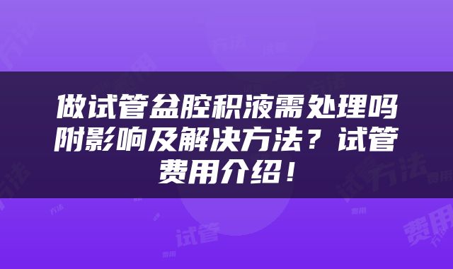 做试管盆腔积液需处理吗附影响及解决方法？试管费用介绍！