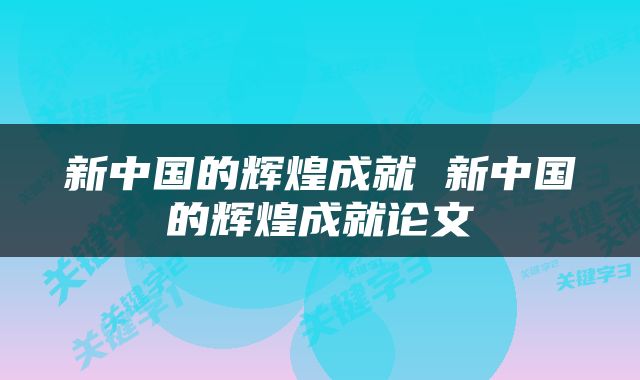 新中国的辉煌成就 新中国的辉煌成就论文