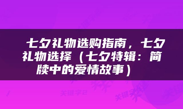  七夕礼物选购指南，七夕礼物选择（七夕特辑：简牍中的爱情故事） 