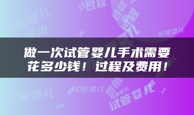 做一次试管婴儿手术需要花多少钱！过程及费用！