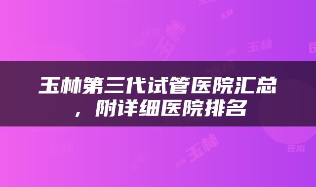 玉林第三代试管医院汇总，附详细医院排名