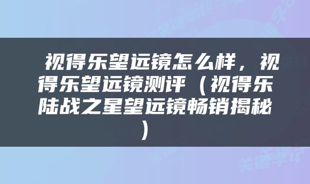  视得乐望远镜怎么样，视得乐望远镜测评（视得乐陆战之星望远镜畅销揭秘） 