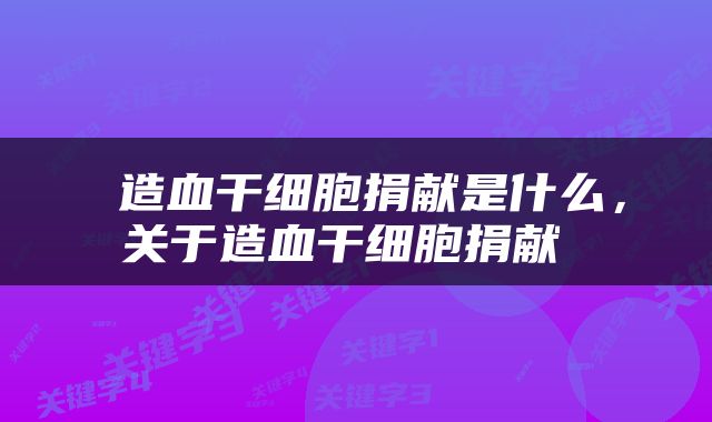  造血干细胞捐献是什么，关于造血干细胞捐献 