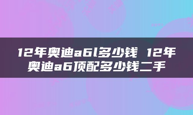 12年奥迪a6l多少钱 12年奥迪a6顶配多少钱二手