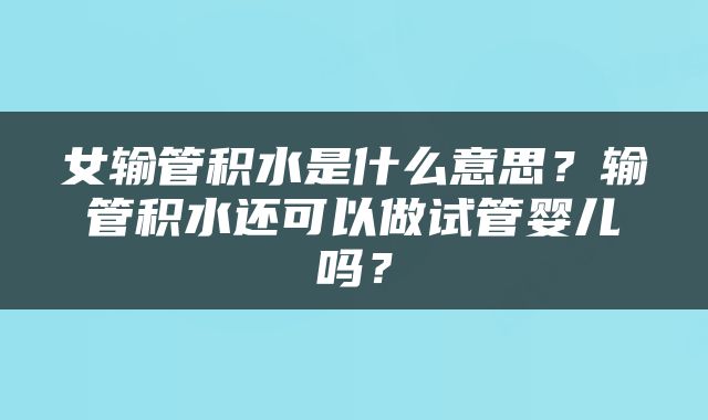 女输管积水是什么意思？输管积水还可以做试管婴儿吗？