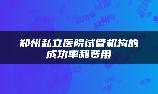郑州私立医院试管机构的成功率和费用