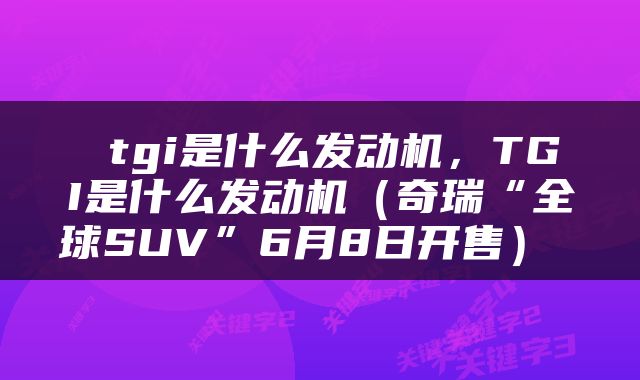  tgi是什么发动机，TGI是什么发动机（奇瑞“全球SUV”6月8日开售） 