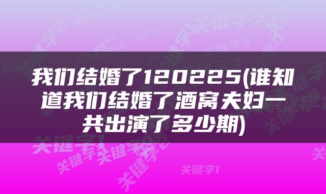 我们结婚了120225(谁知道我们结婚了酒窝夫妇一共出演了多少期)