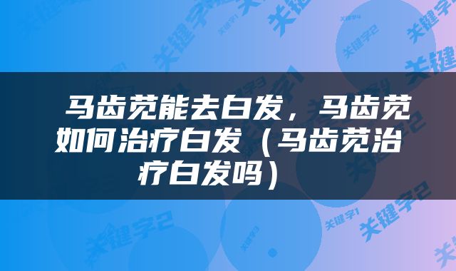  马齿苋能去白发，马齿苋如何治疗白发（马齿苋治疗白发吗） 