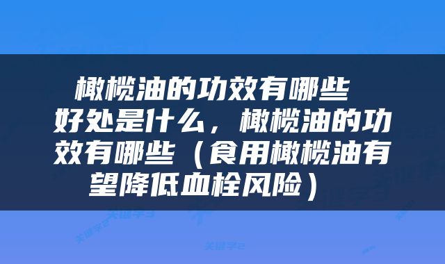  橄榄油的功效有哪些  好处是什么，橄榄油的功效有哪些（食用橄榄油有望降低血栓风险） 