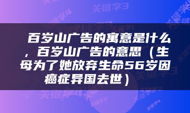  百岁山广告的寓意是什么，百岁山广告的意思（生母为了她放弃生命56岁因癌症异国去世） 