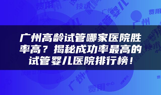 广州高龄试管哪家医院胜率高？揭秘成功率最高的试管婴儿医院排行榜！