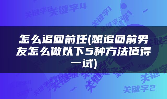 怎么追回前任(想追回前男友怎么做以下5种方法值得一试)