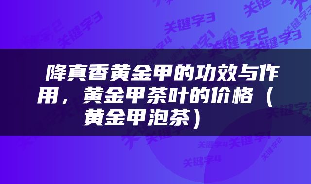  降真香黄金甲的功效与作用，黄金甲茶叶的价格（黄金甲泡茶） 