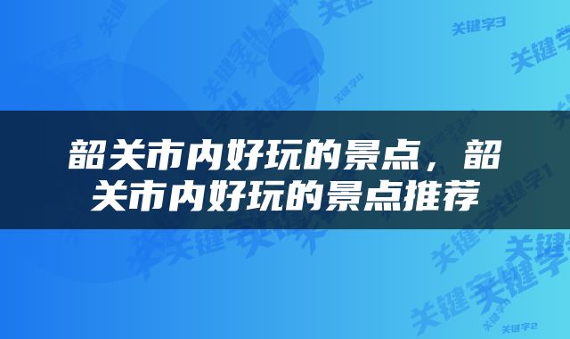 韶关市内好玩的景点，韶关市内好玩的景点推荐