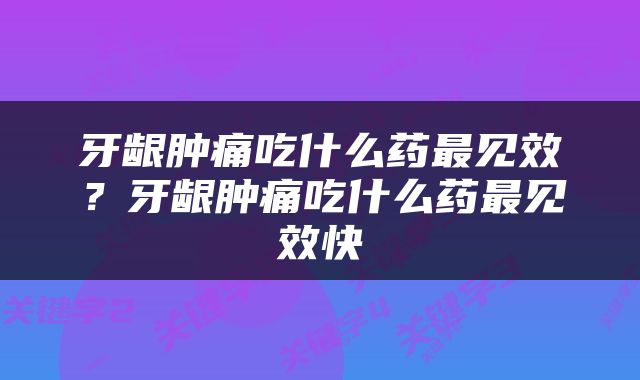 牙龈肿痛吃什么药最见效？牙龈肿痛吃什么药最见效快