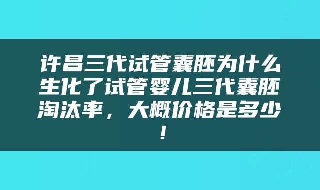 许昌三代试管囊胚为什么生化了试管婴儿三代囊胚淘汰率,大概价格是多少!