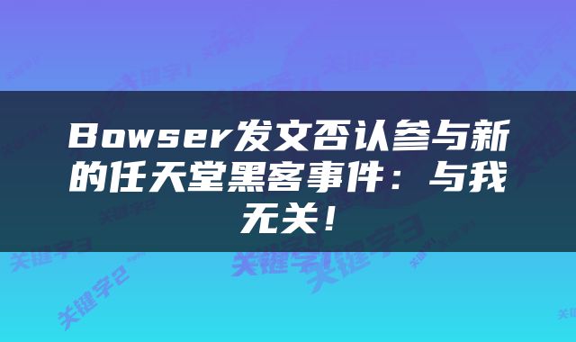 Bowser发文否认参与新的任天堂黑客事件：与我无关！