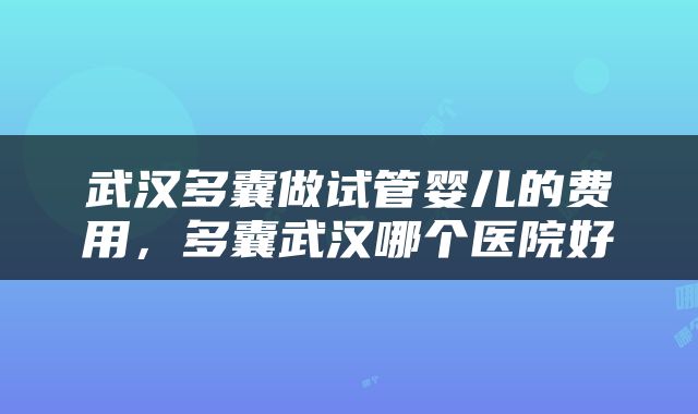 武汉多囊做试管婴儿的费用，多囊武汉哪个医院好