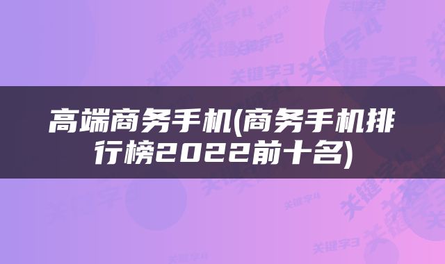 高端商务手机(商务手机排行榜2022前十名)