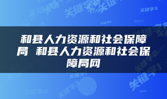 和县人力资源和社会保障局 和县人力资源和社会保障局网
