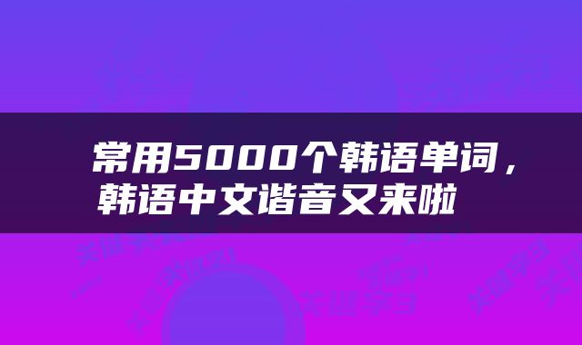  常用5000个韩语单词，韩语中文谐音又来啦 