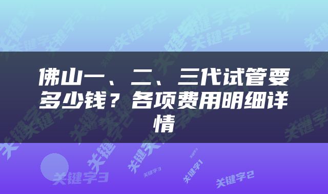 佛山一、二、三代试管要多少钱？各项费用明细详情