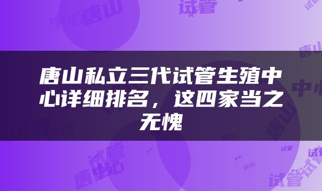 唐山私立三代试管生殖中心详细排名，这四家当之无愧