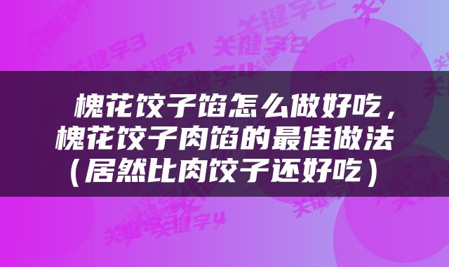  槐花饺子馅怎么做好吃，槐花饺子肉馅的最佳做法（居然比肉饺子还好吃） 