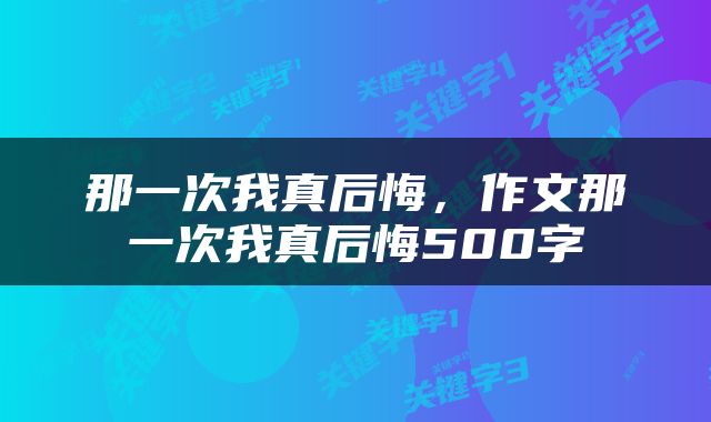 那一次我真后悔，作文那一次我真后悔500字