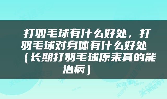  打羽毛球有什么好处，打羽毛球对身体有什么好处（长期打羽毛球原来真的能治病） 