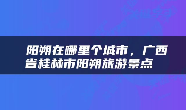  阳朔在哪里个城市，广西省桂林市阳朔旅游景点 