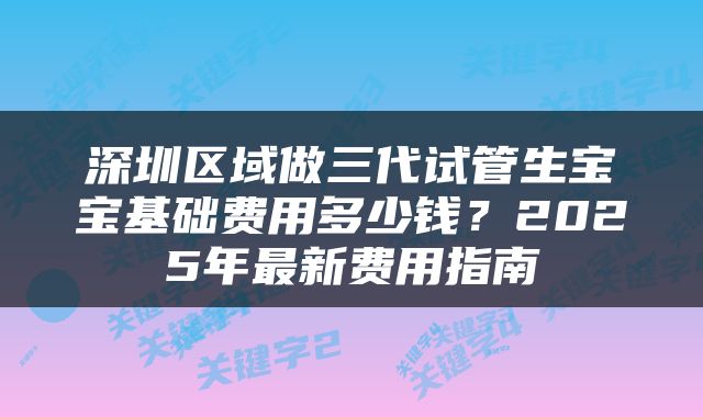 深圳区域做三代试管生宝宝基础费用多少钱？2025年最新费用指南