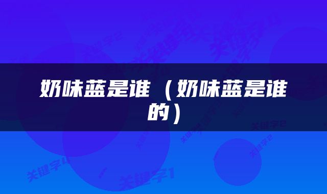 奶味蓝是谁（奶味蓝是谁的）
