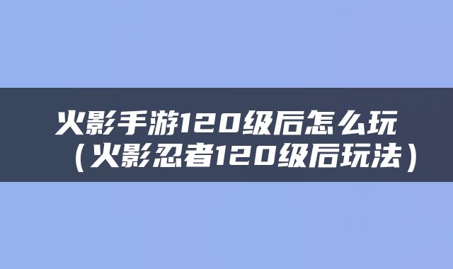 火影手游120级后怎么玩（火影忍者120级后玩法）