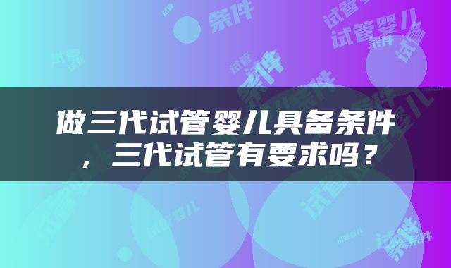 做三代试管婴儿具备条件，三代试管有要求吗？
