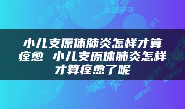 小儿支原体肺炎怎样才算痊愈 小儿支原体肺炎怎样才算痊愈了呢