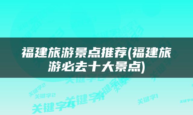 福建旅游景点推荐(福建旅游必去十大景点)