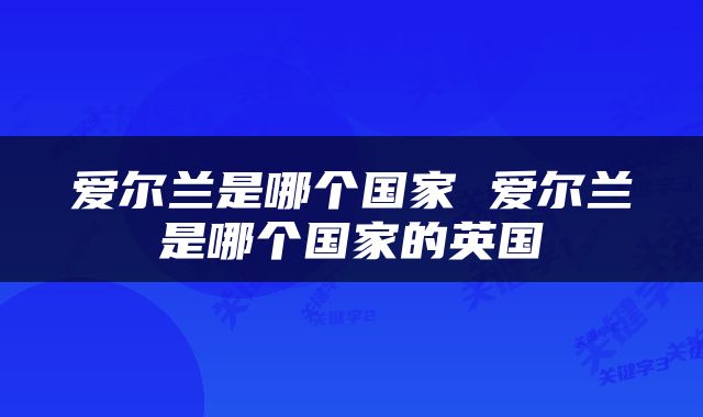 爱尔兰是哪个国家 爱尔兰是哪个国家的英国