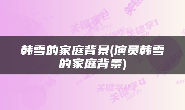 韩雪的家庭背景(演员韩雪的家庭背景)