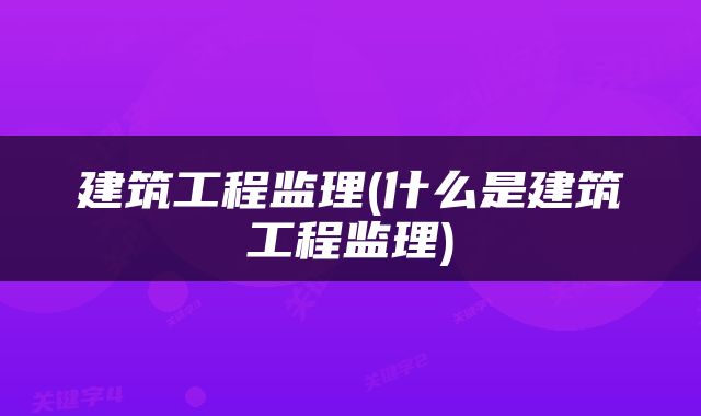 建筑工程监理(什么是建筑工程监理)