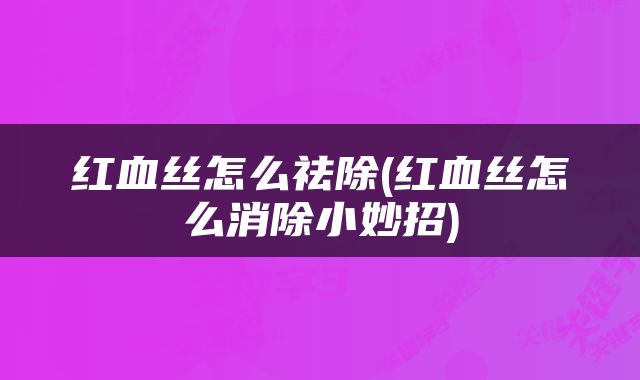 红血丝怎么祛除(红血丝怎么消除小妙招)