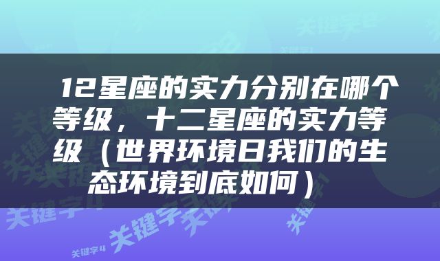  12星座的实力分别在哪个等级，十二星座的实力等级（世界环境日我们的生态环境到底如何） 