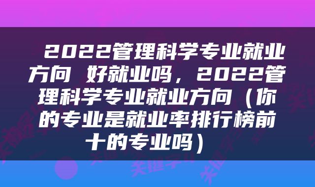  2022管理科学专业就业方向 好就业吗，2022管理科学专业就业方向（你的专业是就业率排行榜前十的专业吗） 