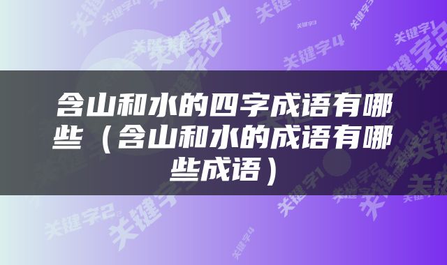 含山和水的四字成语有哪些（含山和水的成语有哪些成语）