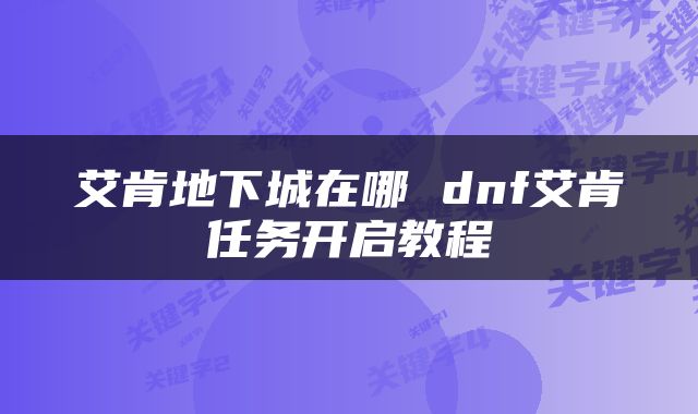 艾肯地下城在哪 dnf艾肯任务开启教程