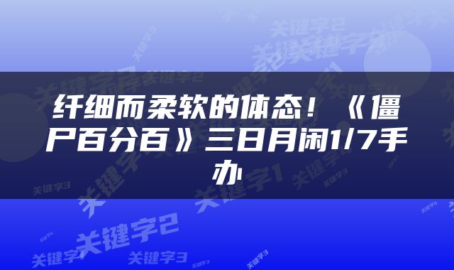 纤细而柔软的体态！《僵尸百分百》三日月闲1/7手办