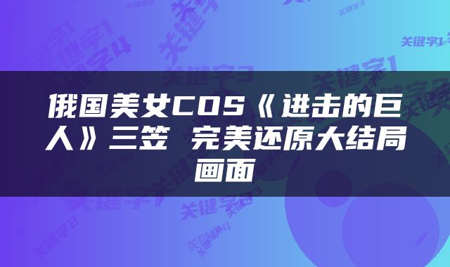 俄国美女COS《进击的巨人》三笠 完美还原大结局画面